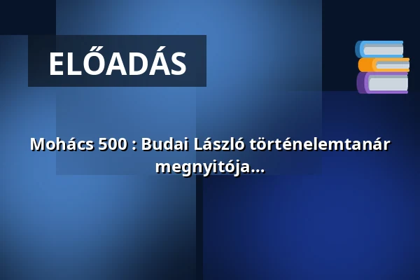 Mohács 500 : Budai László történelemtanár előadása és vármakett kiállításának megnyitója — Hódmezővásárhely, Hódmezővásárhely