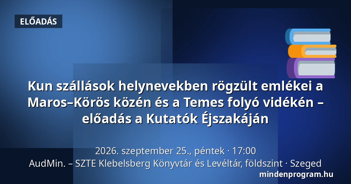 Kun szállások helynevekben rögzült emlékei a Maros–Körös közén és a Temes folyó vidékén – előadás a Kutatók Éjszakáján — AudMin. – SZTE Klebelsberg Könyvtár és Levéltár, földszint, Szeged