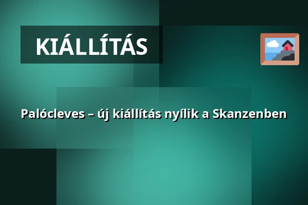 Palócleves – új kiállítás nyílik a Skanzenben · Szabadtéri Néprajzi Múzeum, Szentendre