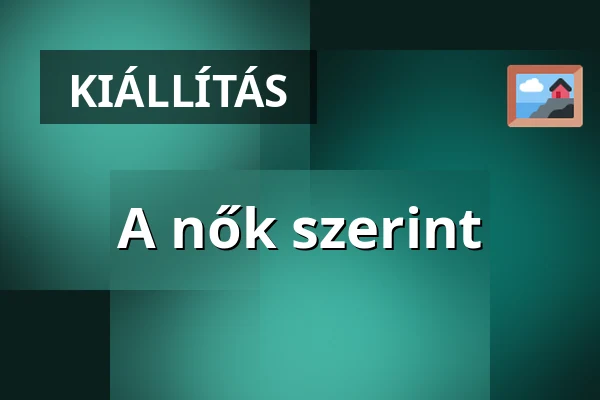 A nők szerint — Artézi Galéria, Budapest