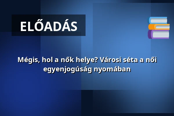 Mégis, hol a nők helye? Városi séta a női egyenjogúság nyomában — Vasas Könyvtár, Budapest