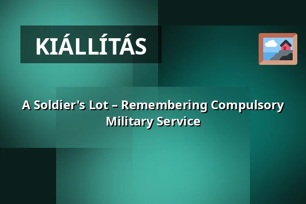 A Soldier's Lot – Remembering Compulsory Military Service · Néprajzi Múzeum, Budapest
