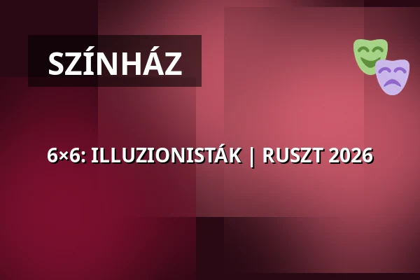 6×6: ILLUZIONISTÁK | RUSZT 2026 · független színház magyarország, Budapest