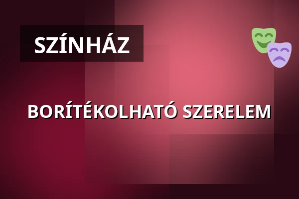 BORÍTÉKOLHATÓ SZERELEM — Újpesti Kulturális Központ nonprofit Kft. Polgár C, Budapest