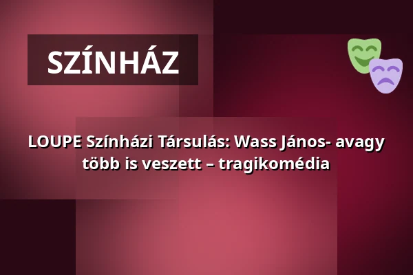 LOUPE Színházi Társulás: Wass János- avagy több is veszett – tragikomédia · VOKE Egyetértés Művelődési Központ, Debrecen