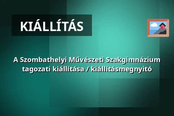 A Szombathelyi Művészeti Szakgimnázium tagozati kiállítása / kiállításmegnyitó · Savaria Megyei Hatókörű Városi Múzeum, Szombathely