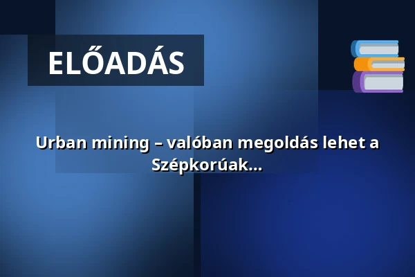 Urban mining – valóban megoldás lehet a nyersanyaghiányra a városi bányászat? - Szépkorúak Akadémiája — Miskolci Egyetem, Miskolc