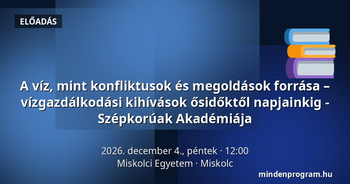 A víz, mint konfliktusok és megoldások forrása – vízgazdálkodási kihívások ősidőktől napjainkig - Szépkorúak Akadémiája — Miskolci Egyetem, Miskolc